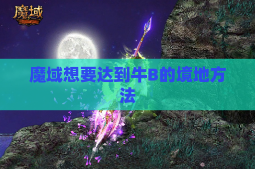 魔域想要达到牛B的境地方法 魔域想要达到牛B的境地方法