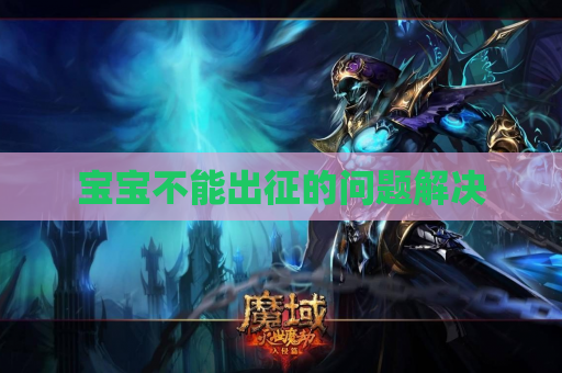 宝宝不能出征的问题解决 宝宝不能出征的问题解决