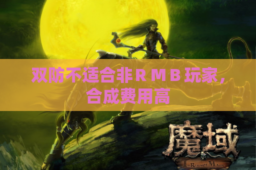 双防不适合非RMB玩家,合成费用高 双防不适合非RMB玩家,合成费用高