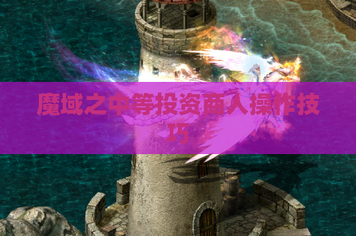 魔域之中等投资商人操作技巧 魔域之中等投资商人操作技巧