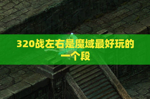 320战左右是魔域最好玩的一个段 320战左右是魔域最好玩的一个段