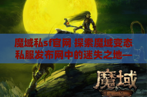 魔域私sf官网 探索魔域变态私服发布网中的迷失之地——揭秘隐藏的宝藏