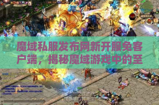 魔域私服发布网新开服免客户端，揭秘魔域游戏中的至尊装备