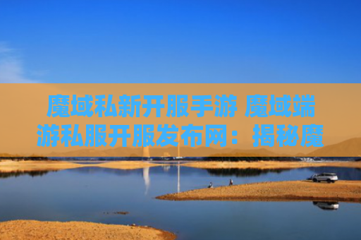 魔域私新开服手游 魔域端游私服开服发布网：揭秘魔域游戏中的“狂暴之力”技能