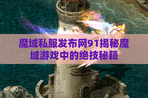 魔域私服发布网91揭秘魔域游戏中的绝技秘籍