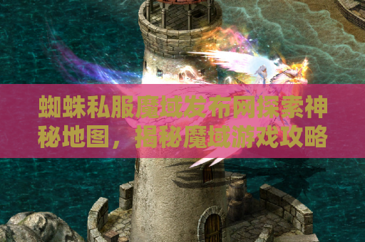 蜘蛛私服魔域发布网探索神秘地图，揭秘魔域游戏攻略