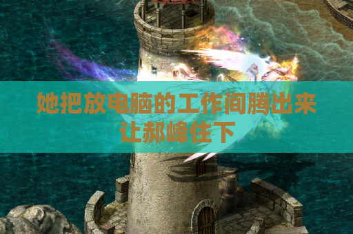 她把放电脑的工作间腾出来让郝峰住下