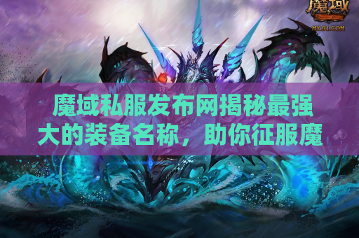  魔域私服发布网揭秘最强大的装备名称，助你征服魔域游戏