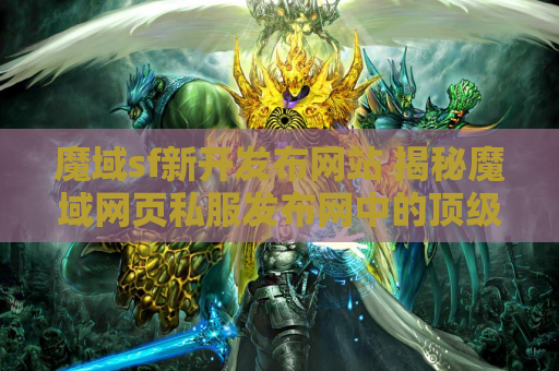 魔域sf新开发布网站 揭秘魔域网页私服发布网中的顶级装备，助你成为无敌战士！