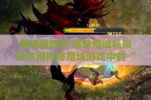 魔域蜘蛛蛋 蜘蛛魔域私服发布网揭秘魔域游戏中的“蜘蛛结网”技能