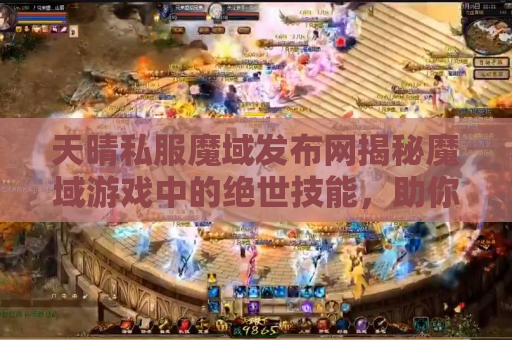 天晴私服魔域发布网揭秘魔域游戏中的绝世技能，助你成为无敌战士！