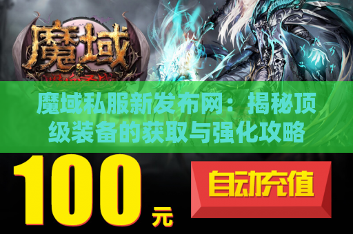 魔域私服新发布网：揭秘顶级装备的获取与强化攻略