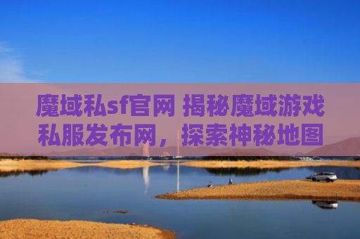 魔域私sf官网 揭秘魔域游戏私服发布网，探索神秘地图“幽暗森林”
