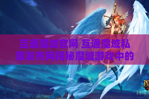 互通魔域官网 互通魔域私服发布网揭秘魔域游戏中的神器装备与攻略