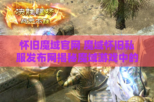 怀旧魔域官网 魔域怀旧私服发布网揭秘魔域游戏中的绝技秘籍