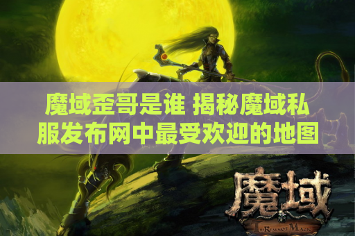魔域歪哥是谁 揭秘魔域私服发布网中最受欢迎的地图——恶魔之谷