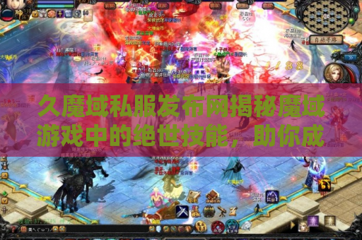 久魔域私服发布网揭秘魔域游戏中的绝世技能，助你成为无敌战士！