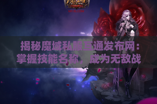  揭秘魔域私服互通发布网：掌握技能名称，成为无敌战士！