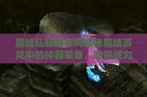 魔域私服发布网揭秘魔域游戏中的神器装备，助你战力飙升！