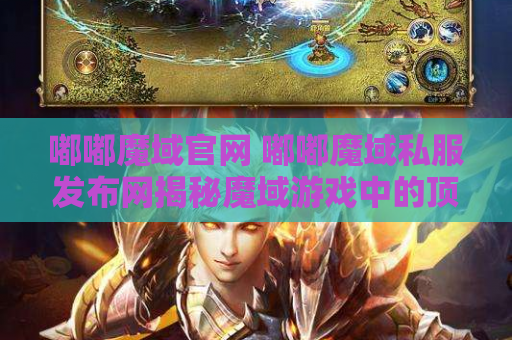 嘟嘟魔域官网 嘟嘟魔域私服发布网揭秘魔域游戏中的顶级装备，助你成为无敌战士！