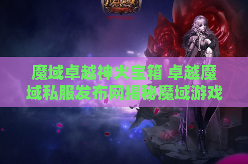 魔域卓越神火宝箱 卓越魔域私服发布网揭秘魔域游戏中的至尊神器装备