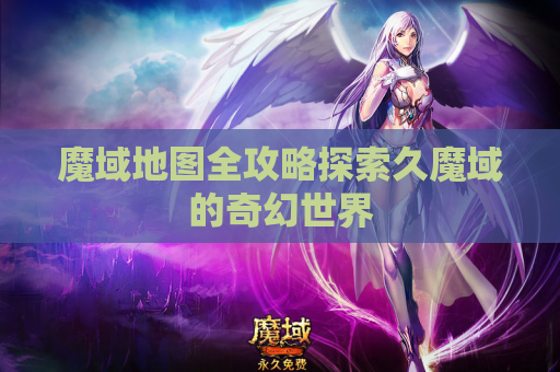魔域地图全攻略探索久魔域的奇幻世界