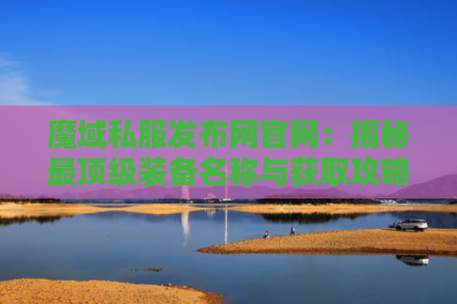 魔域私服发布网官网：揭秘最顶级装备名称与获取攻略