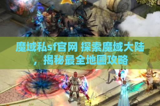 魔域私sf官网 探索魔域大陆，揭秘最全地图攻略